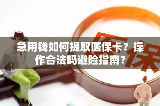 急用钱如何提取医保卡？操作合法吗避险指南？